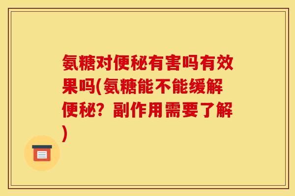 氨糖对便秘有害吗有效果吗(氨糖能不能缓解便秘？副作用需要了解)