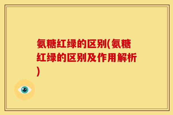 氨糖红绿的区别(氨糖红绿的区别及作用解析)