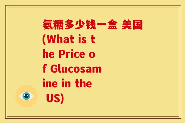 氨糖多少钱一盒 美国(What is the Price of Glucosamine in the US)