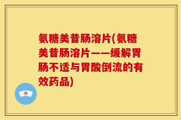 氨糖美昔肠溶片(氨糖美昔肠溶片——缓解胃肠不适与胃酸倒流的有效药品)