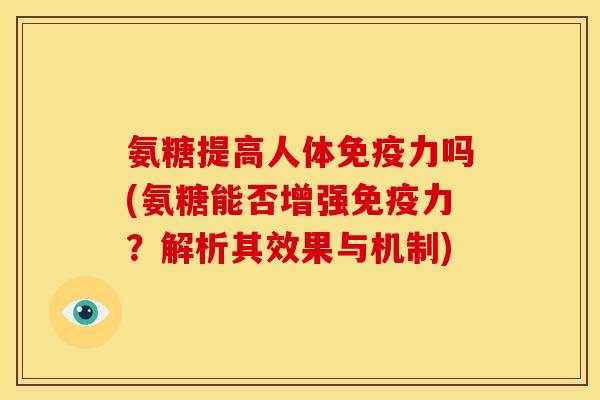 氨糖提高人体免疫力吗(氨糖能否增强免疫力？解析其效果与机制)