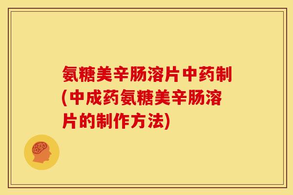 氨糖美辛肠溶片中药制(中成药氨糖美辛肠溶片的制作方法)