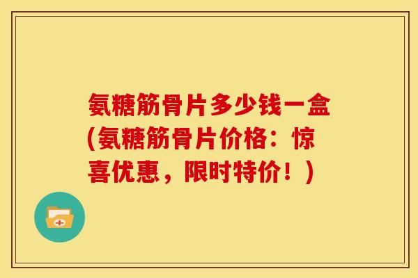 氨糖筋骨片多少钱一盒(氨糖筋骨片价格：惊喜优惠，限时特价！)
