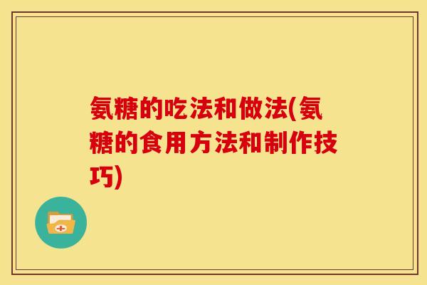 氨糖的吃法和做法(氨糖的食用方法和制作技巧)
