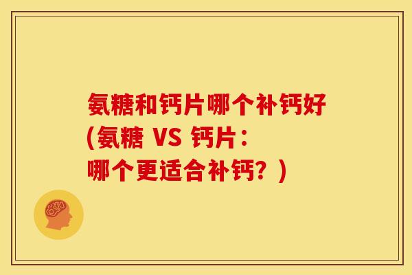 氨糖和钙片哪个补钙好(氨糖 VS 钙片：哪个更适合补钙？)