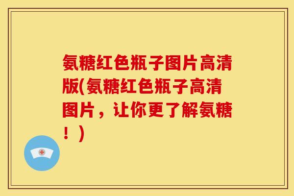 氨糖红色瓶子图片高清版(氨糖红色瓶子高清图片，让你更了解氨糖！)
