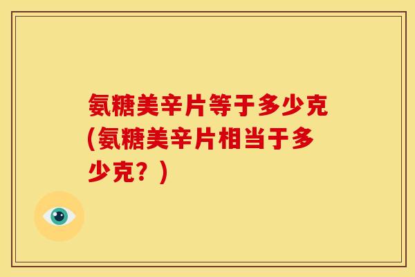 氨糖美辛片等于多少克(氨糖美辛片相当于多少克？)