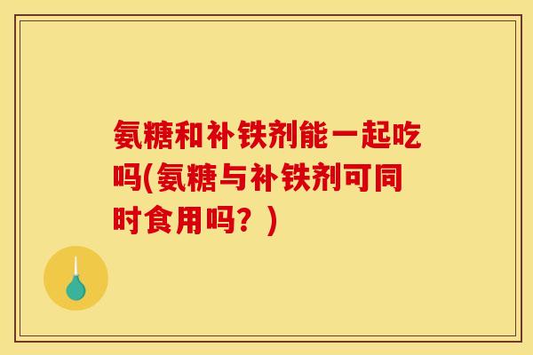 氨糖和补铁剂能一起吃吗(氨糖与补铁剂可同时食用吗？)