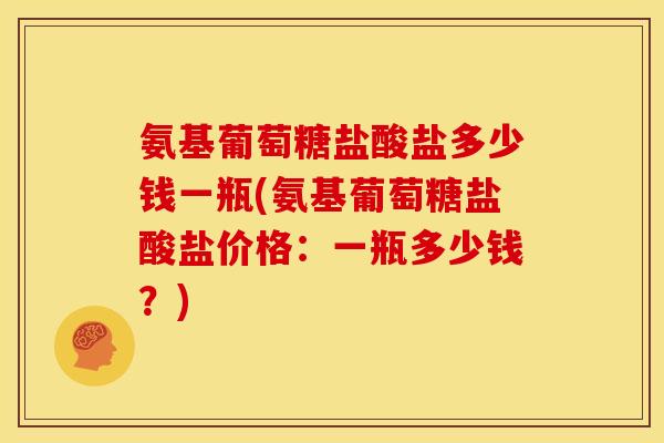 氨基葡萄糖盐酸盐多少钱一瓶(氨基葡萄糖盐酸盐价格：一瓶多少钱？)