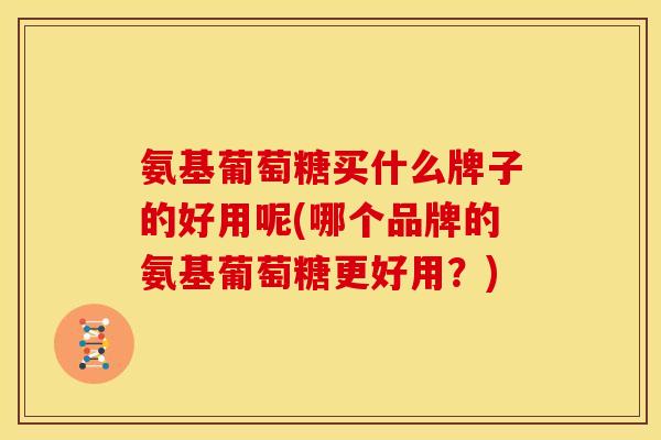 氨基葡萄糖买什么牌子的好用呢(哪个品牌的氨基葡萄糖更好用？)