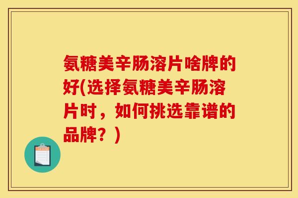 氨糖美辛肠溶片啥牌的好(选择氨糖美辛肠溶片时，如何挑选靠谱的品牌？)