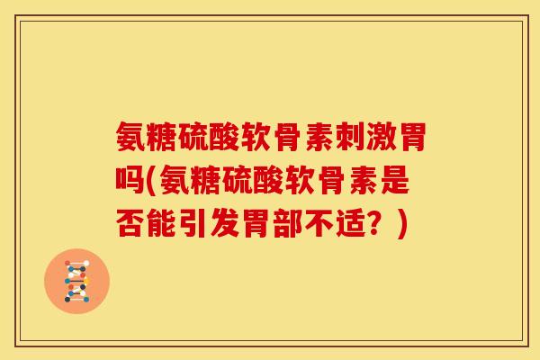 氨糖硫酸软骨素刺激胃吗(氨糖硫酸软骨素是否能引发胃部不适？)