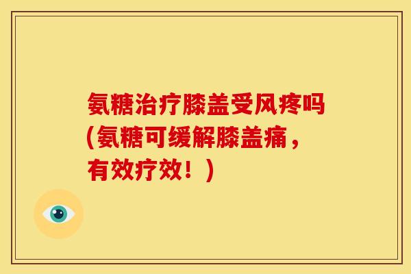 氨糖治疗膝盖受风疼吗(氨糖可缓解膝盖痛，有效疗效！)