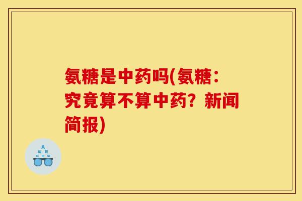 氨糖是中药吗(氨糖：究竟算不算中药？新闻简报)