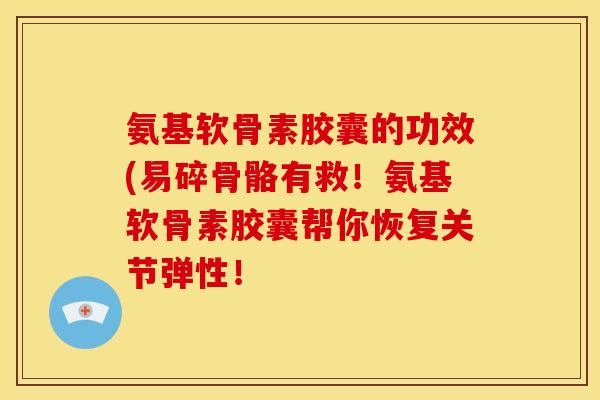 氨基软骨素胶囊的功效(易碎骨骼有救！氨基软骨素胶囊帮你恢复关节弹性！