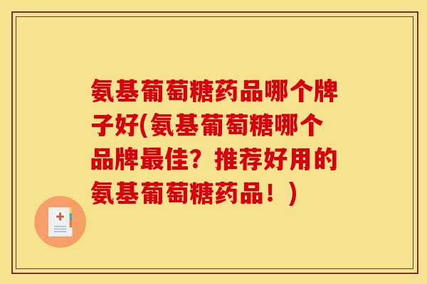 氨基葡萄糖药品哪个牌子好(氨基葡萄糖哪个品牌最佳？推荐好用的氨基葡萄糖药品！)