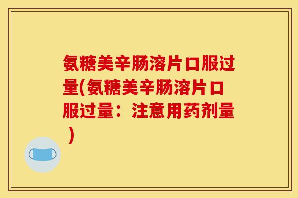 氨糖美辛肠溶片口服过量(氨糖美辛肠溶片口服过量：注意用药剂量 )