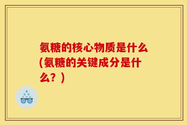 氨糖的核心物质是什么(氨糖的关键成分是什么？)