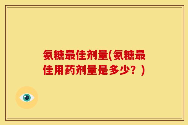 氨糖最佳剂量(氨糖最佳用药剂量是多少？)