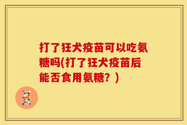 打了狂犬疫苗可以吃氨糖吗(打了狂犬疫苗后能否食用氨糖？)