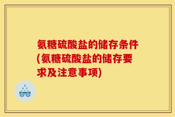 氨糖硫酸盐的储存条件(氨糖硫酸盐的储存要求及注意事项)