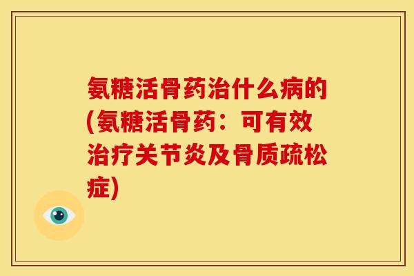 氨糖活骨药治什么病的(氨糖活骨药：可有效治疗关节炎及骨质疏松症)