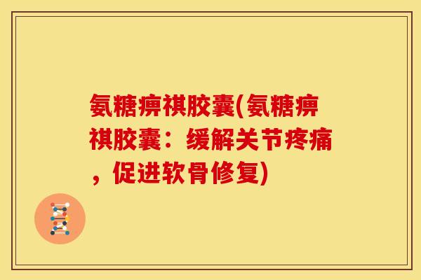 氨糖痹祺胶囊(氨糖痹祺胶囊：缓解关节疼痛，促进软骨修复)