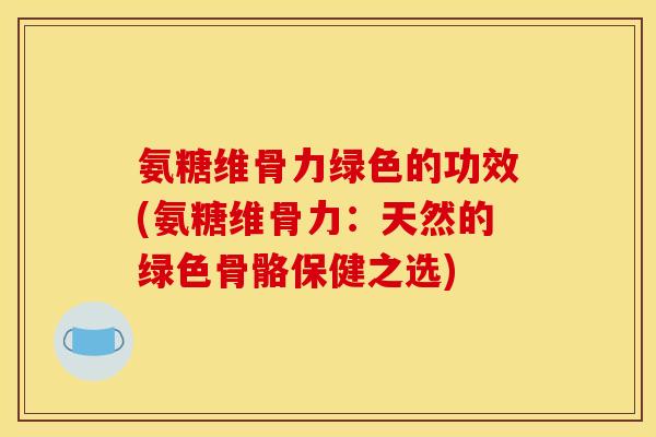 氨糖维骨力绿色的功效(氨糖维骨力：天然的绿色骨骼保健之选)