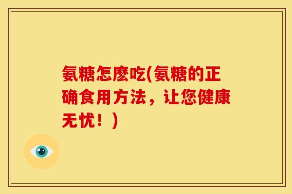 氨糖怎麽吃(氨糖的正确食用方法，让您健康无忧！)