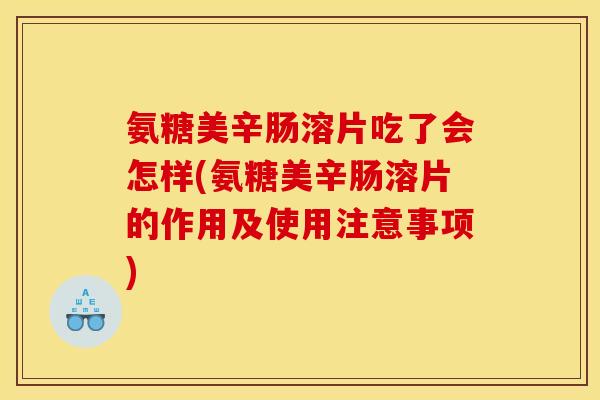 氨糖美辛肠溶片吃了会怎样(氨糖美辛肠溶片的作用及使用注意事项)