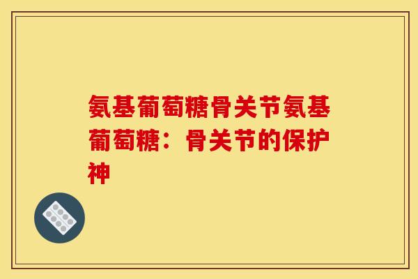 氨基葡萄糖骨关节氨基葡萄糖：骨关节的保护神
