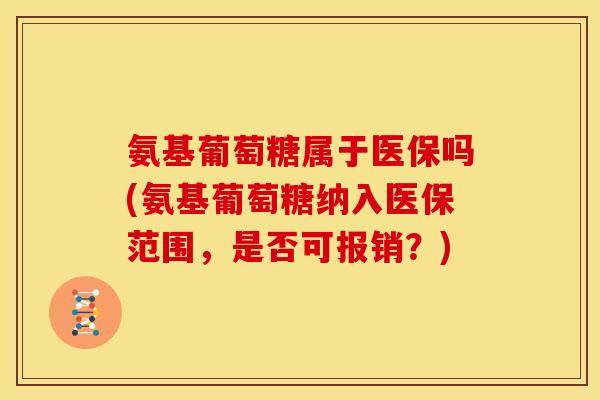 氨基葡萄糖属于医保吗(氨基葡萄糖纳入医保范围，是否可报销？)