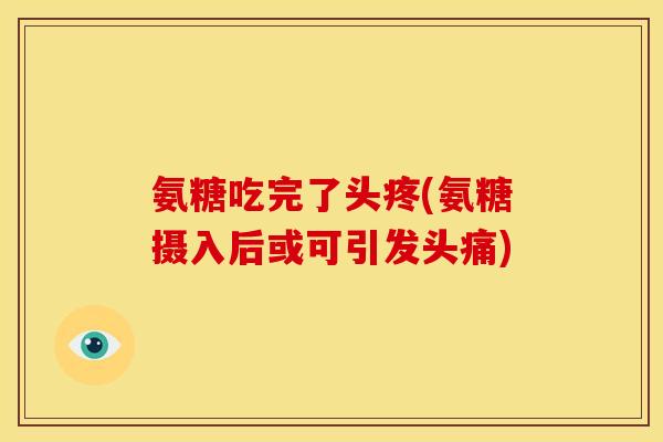 氨糖吃完了头疼(氨糖摄入后或可引发头痛)