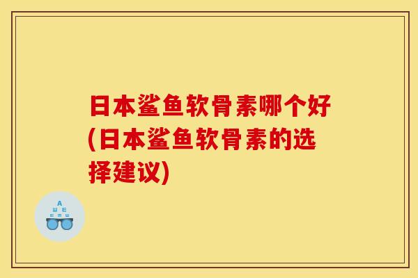 日本鲨鱼软骨素哪个好(日本鲨鱼软骨素的选择建议)