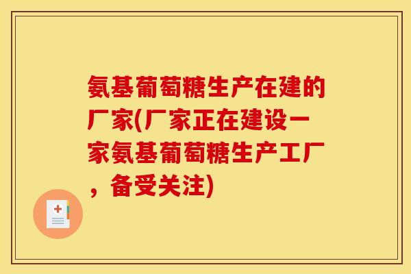 氨基葡萄糖生产在建的厂家(厂家正在建设一家氨基葡萄糖生产工厂，备受关注)