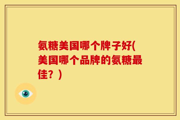 氨糖美国哪个牌子好(美国哪个品牌的氨糖最佳？)