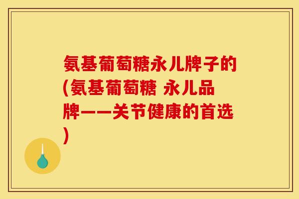 氨基葡萄糖永儿牌子的(氨基葡萄糖 永儿品牌——关节健康的首选)