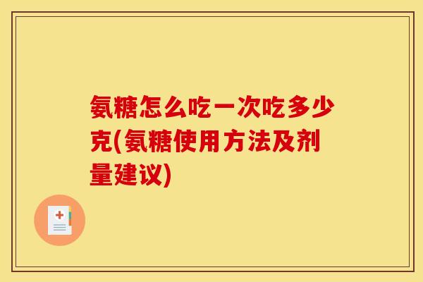 氨糖怎么吃一次吃多少克(氨糖使用方法及剂量建议)