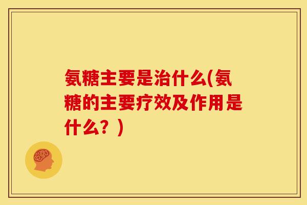 氨糖主要是治什么(氨糖的主要疗效及作用是什么？)