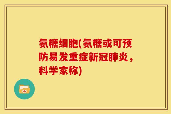 氨糖细胞(氨糖或可预防易发重症新冠肺炎，科学家称)