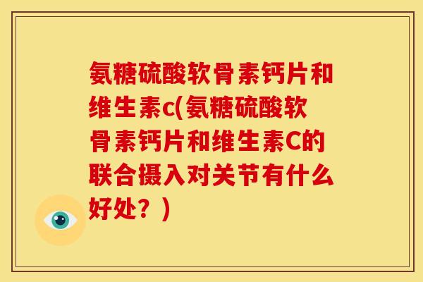 氨糖硫酸软骨素钙片和维生素c(氨糖硫酸软骨素钙片和维生素C的联合摄入对关节有什么好处？)