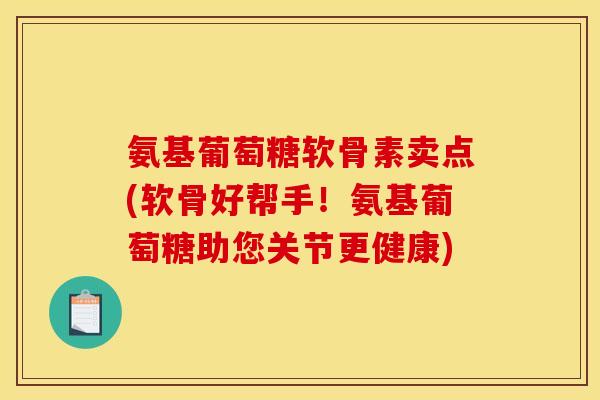 氨基葡萄糖软骨素卖点(软骨好帮手！氨基葡萄糖助您关节更健康)