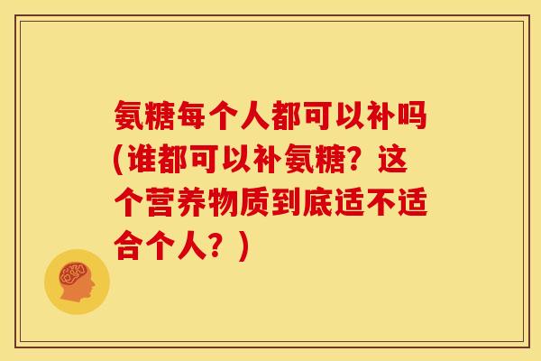 氨糖每个人都可以补吗(谁都可以补氨糖？这个营养物质到底适不适合个人？)