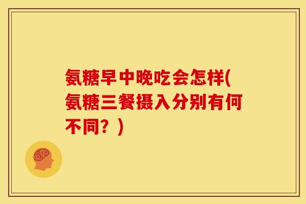 氨糖早中晚吃会怎样(氨糖三餐摄入分别有何不同？)