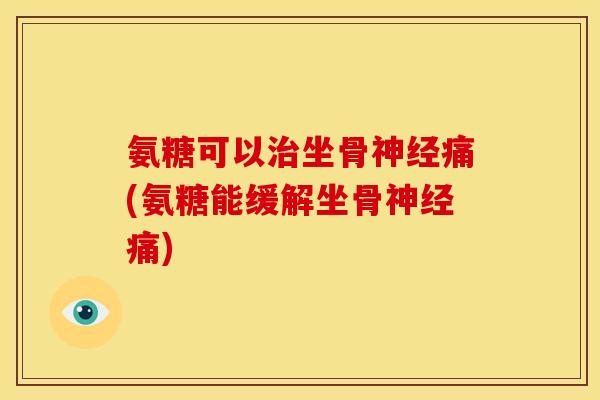 氨糖可以治坐骨神经痛(氨糖能缓解坐骨神经痛)