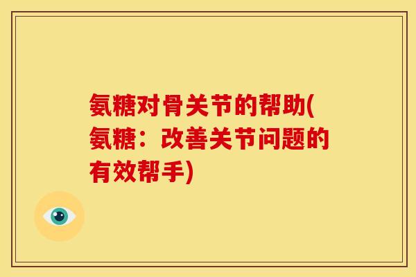 氨糖对骨关节的帮助(氨糖：改善关节问题的有效帮手)