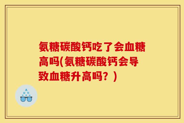 氨糖碳酸钙吃了会血糖高吗(氨糖碳酸钙会导致血糖升高吗？)