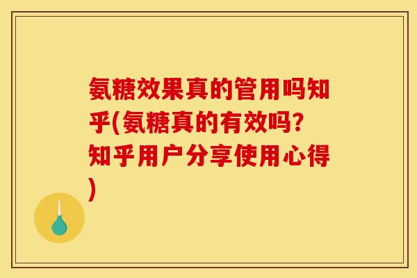 氨糖效果真的管用吗知乎(氨糖真的有效吗？知乎用户分享使用心得)