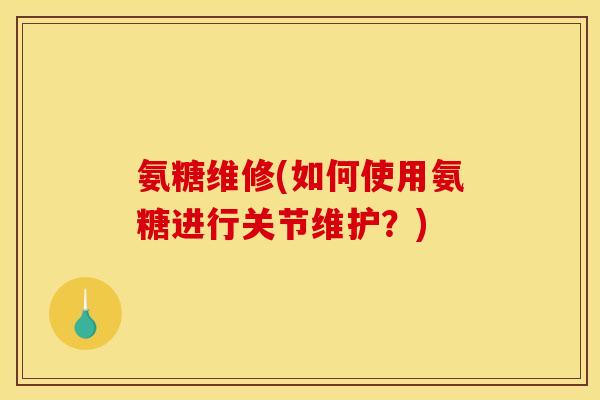 氨糖维修(如何使用氨糖进行关节维护？)