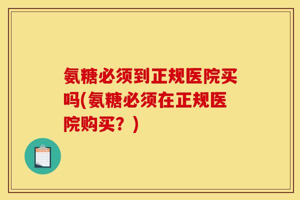 氨糖必须到正规医院买吗(氨糖必须在正规医院购买？)